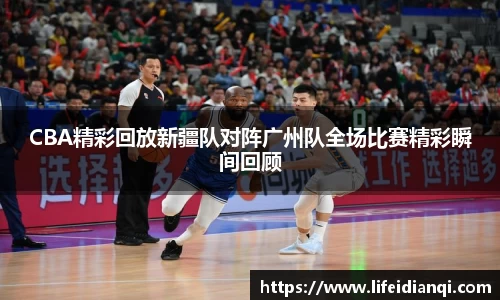 CBA精彩回放新疆队对阵广州队全场比赛精彩瞬间回顾